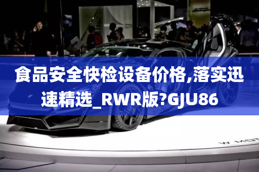 食品安全快检设备价格,落实迅速精选_RWR版?GJU86