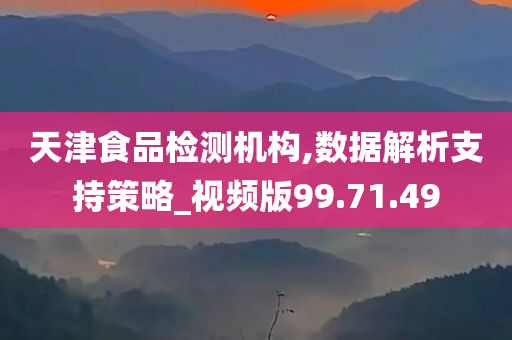 天津食品检测机构,数据解析支持策略_视频版99.71.49