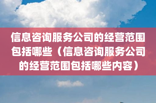 信息咨询服务公司的经营范围包括哪些（信息咨询服务公司的经营范围包括哪些内容）