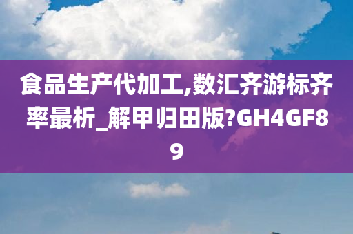 食品生产代加工,数汇齐游标齐率最析_解甲归田版?GH4GF89