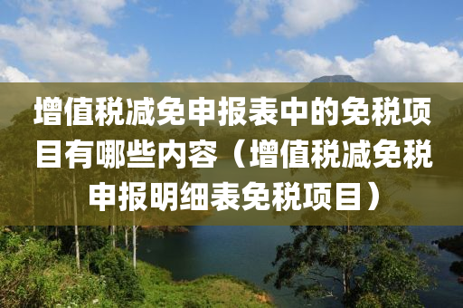 增值税减免申报表中的免税项目有哪些内容（增值税减免税申报明细表免税项目）