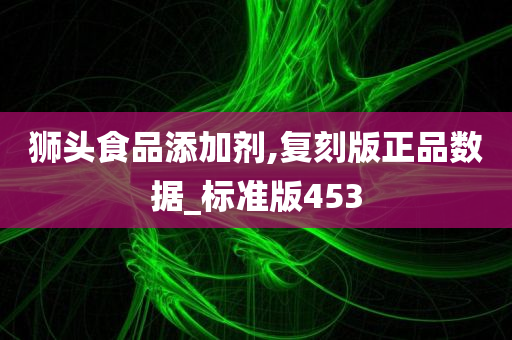 狮头食品添加剂,复刻版正品数据_标准版453