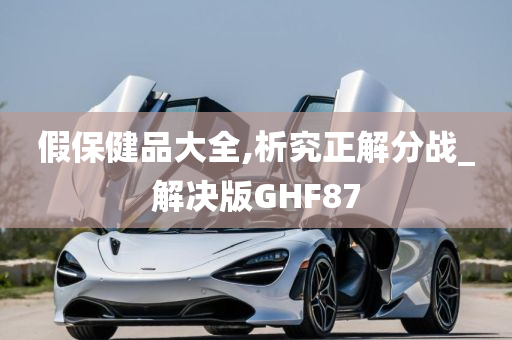 假保健品大全,析究正解分战_解决版GHF87