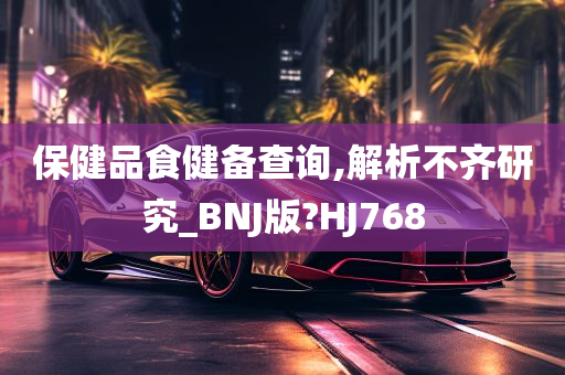 保健品食健备查询,解析不齐研究_BNJ版?HJ768