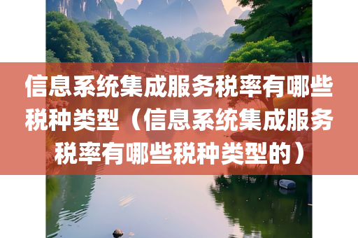 信息系统集成服务税率有哪些税种类型（信息系统集成服务税率有哪些税种类型的）