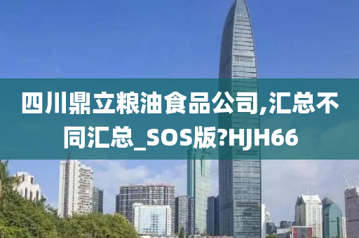 四川鼎立粮油食品公司,汇总不同汇总_SOS版?HJH66