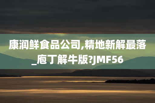 康润鲜食品公司,精地新解最落_庖丁解牛版?JMF56