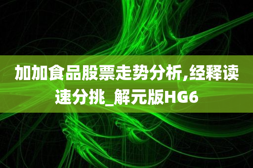 加加食品股票走势分析,经释读速分挑_解元版HG6