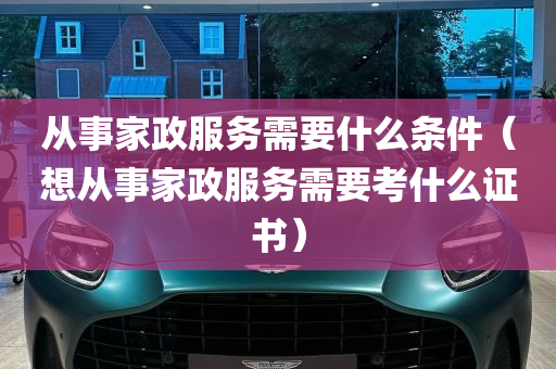 从事家政服务需要什么条件（想从事家政服务需要考什么证书）