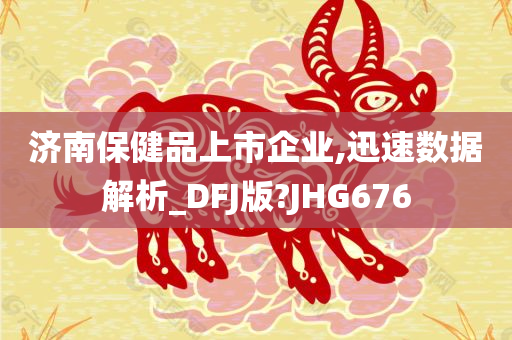 济南保健品上市企业,迅速数据解析_DFJ版?JHG676