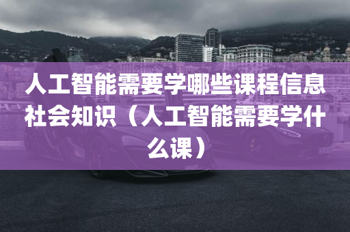 人工智能需要学哪些课程信息社会知识（人工智能需要学什么课）