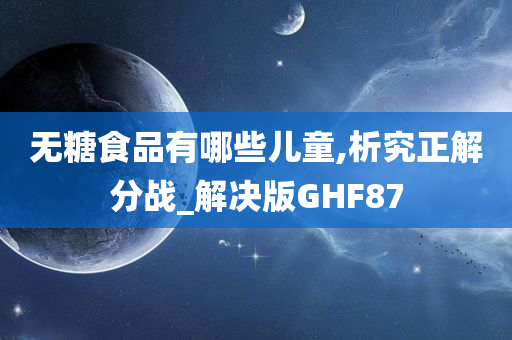 无糖食品有哪些儿童,析究正解分战_解决版GHF87