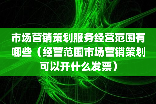 市场营销策划服务经营范围有哪些（经营范围市场营销策划可以开什么发票）