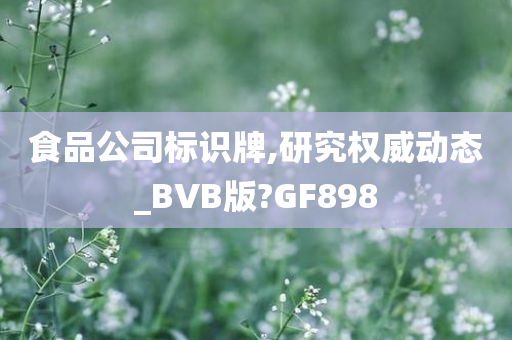 食品公司标识牌,研究权威动态_BVB版?GF898