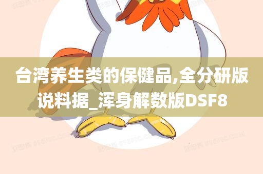 台湾养生类的保健品,全分研版说料据_浑身解数版DSF8