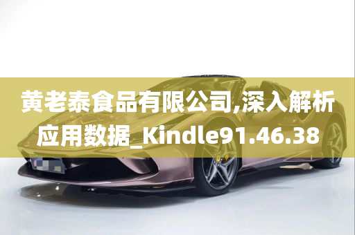 黄老泰食品有限公司,深入解析应用数据_Kindle91.46.38