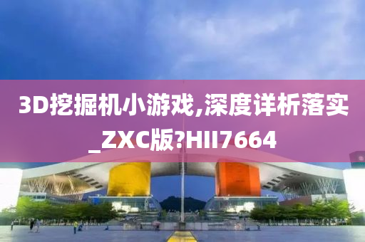 3D挖掘机小游戏,深度详析落实_ZXC版?HII7664