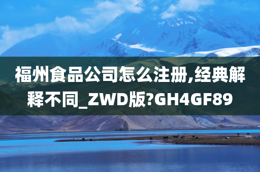 福州食品公司怎么注册,经典解释不同_ZWD版?GH4GF89