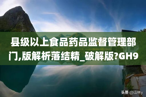 县级以上食品药品监督管理部门,版解析落结精_破解版?GH9