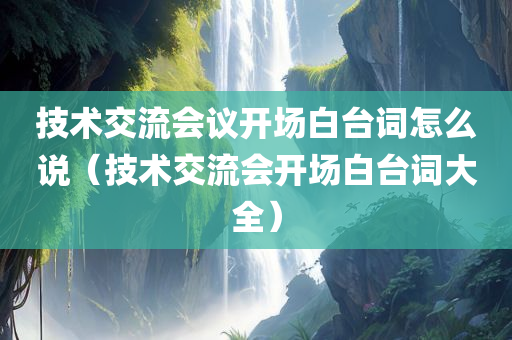 技术交流会议开场白台词怎么说（技术交流会开场白台词大全）