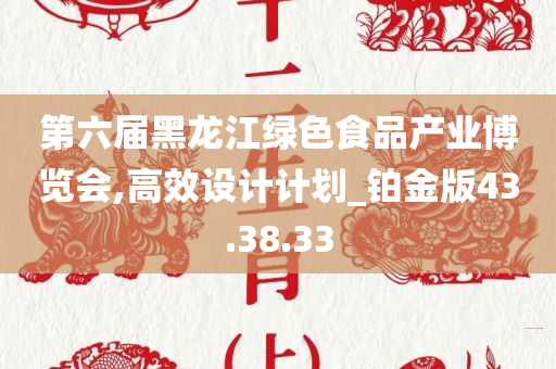 第六届黑龙江绿色食品产业博览会,高效设计计划_铂金版43.38.33