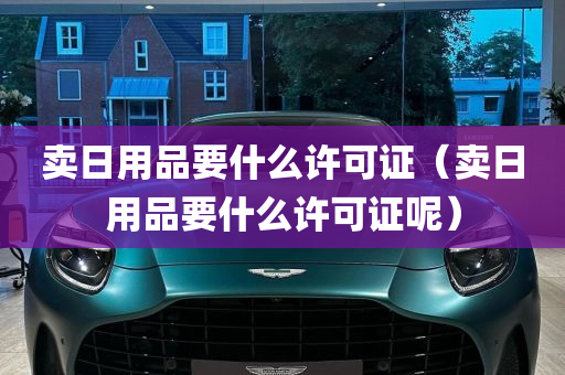 卖日用品要什么许可证（卖日用品要什么许可证呢）