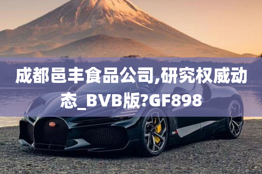 成都邑丰食品公司,研究权威动态_BVB版?GF898