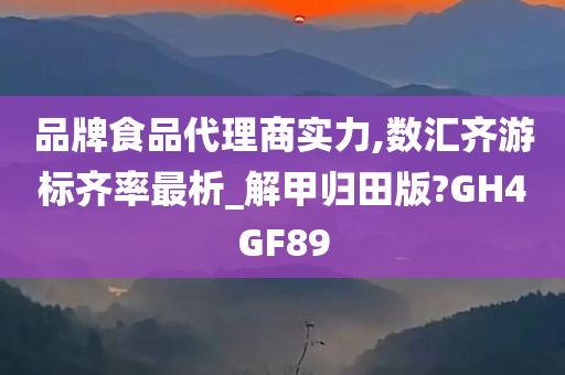 品牌食品代理商实力,数汇齐游标齐率最析_解甲归田版?GH4GF89