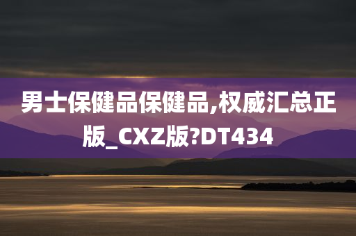 男士保健品保健品,权威汇总正版_CXZ版?DT434