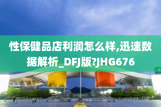 性保健品店利润怎么样,迅速数据解析_DFJ版?JHG676