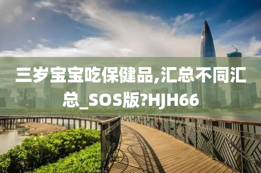 三岁宝宝吃保健品,汇总不同汇总_SOS版?HJH66