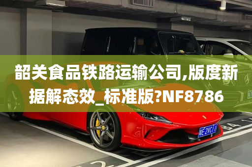 韶关食品铁路运输公司,版度新据解态效_标准版?NF8786