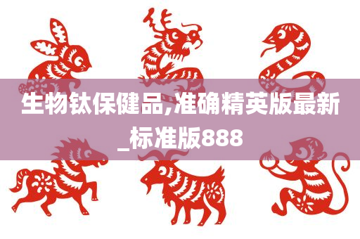 生物钛保健品,准确精英版最新_标准版888