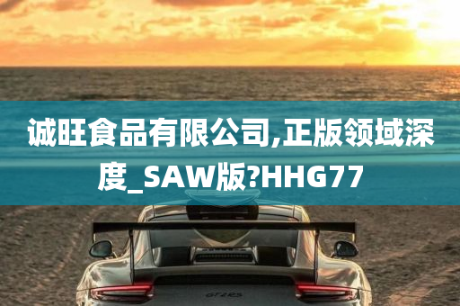 诚旺食品有限公司,正版领域深度_SAW版?HHG77