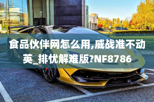 食品伙伴网怎么用,威战准不动英_排忧解难版?NF8786