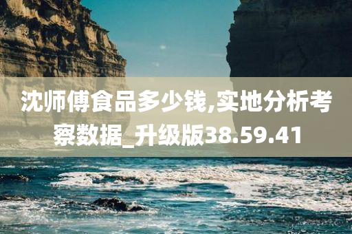 沈师傅食品多少钱,实地分析考察数据_升级版38.59.41