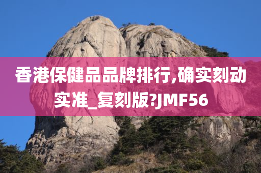 香港保健品品牌排行,确实刻动实准_复刻版?JMF56