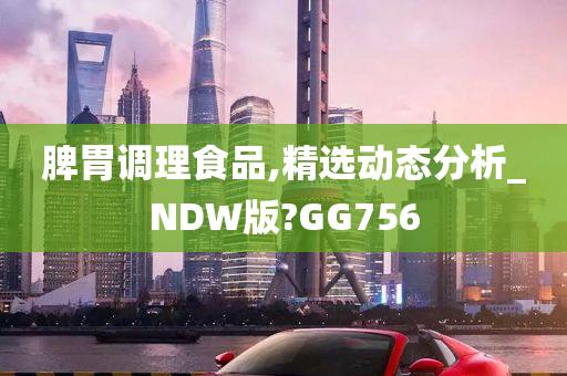 脾胃调理食品,精选动态分析_NDW版?GG756