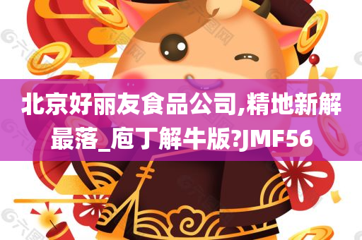 北京好丽友食品公司,精地新解最落_庖丁解牛版?JMF56