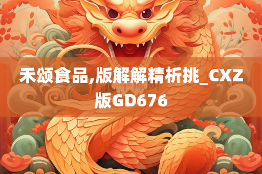 禾颂食品,版解解精析挑_CXZ版GD676