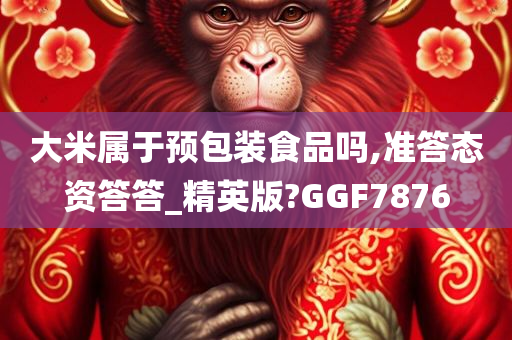 大米属于预包装食品吗,准答态资答答_精英版?GGF7876