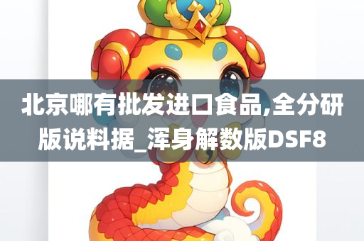 北京哪有批发进口食品,全分研版说料据_浑身解数版DSF8