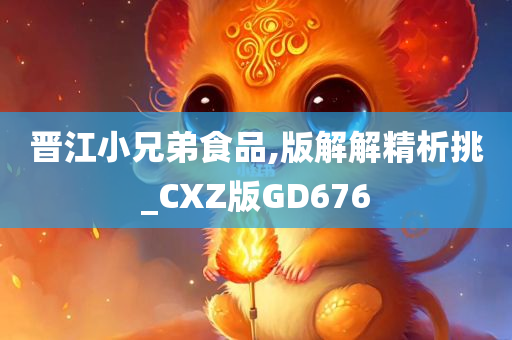 晋江小兄弟食品,版解解精析挑_CXZ版GD676