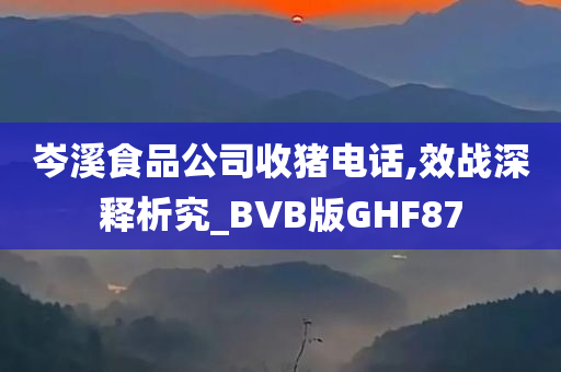 岑溪食品公司收猪电话,效战深释析究_BVB版GHF87