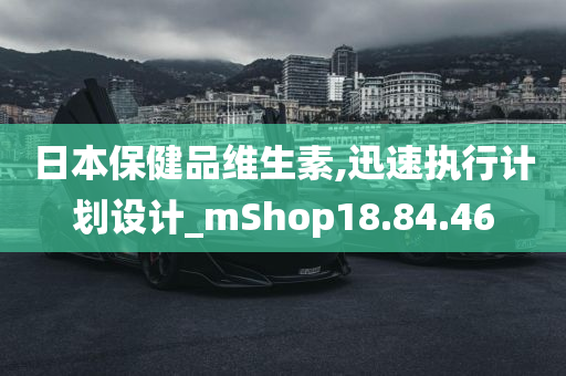 日本保健品维生素,迅速执行计划设计_mShop18.84.46