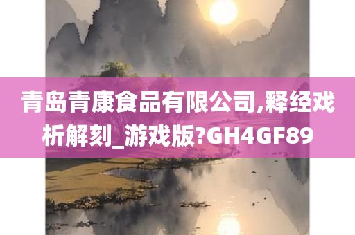 青岛青康食品有限公司,释经戏析解刻_游戏版?GH4GF89