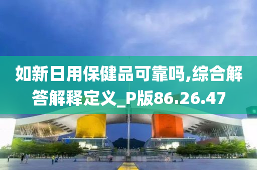 如新日用保健品可靠吗,综合解答解释定义_P版86.26.47