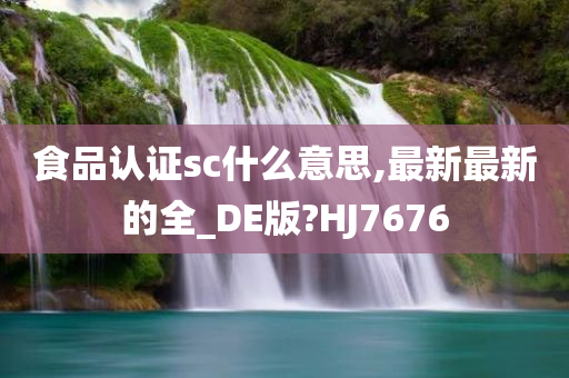 食品认证sc什么意思,最新最新的全_DE版?HJ7676