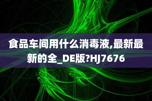 食品车间用什么消毒液,最新最新的全_DE版?HJ7676