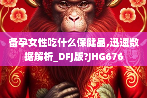 备孕女性吃什么保健品,迅速数据解析_DFJ版?JHG676